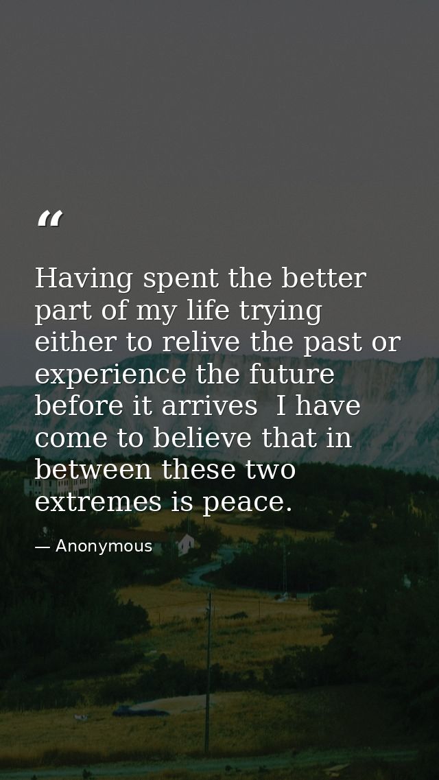 Having spent the better part of my life trying either to relive the past or experience the future before it arrives  I h — Anonymous