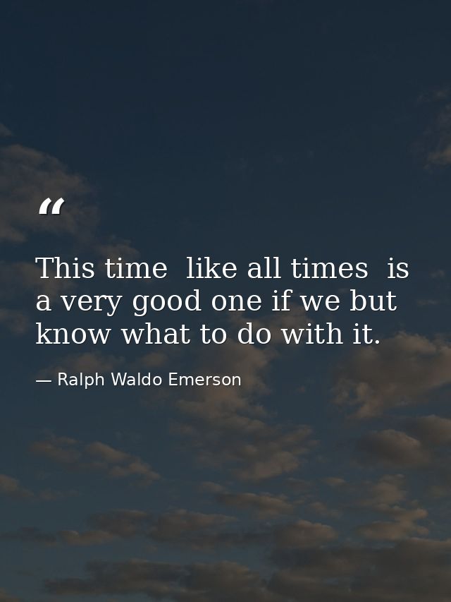 This time  like all times  is a very good one if we but know what to do with it. — Ralph Waldo Emerson