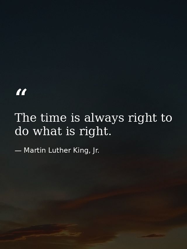 The time is always right to do what is right. — Martin Luther King, Jr.