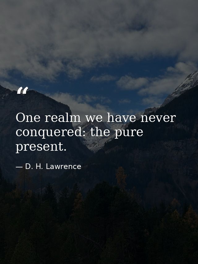 One realm we have never conquered: the pure present. — D. H. Lawrence