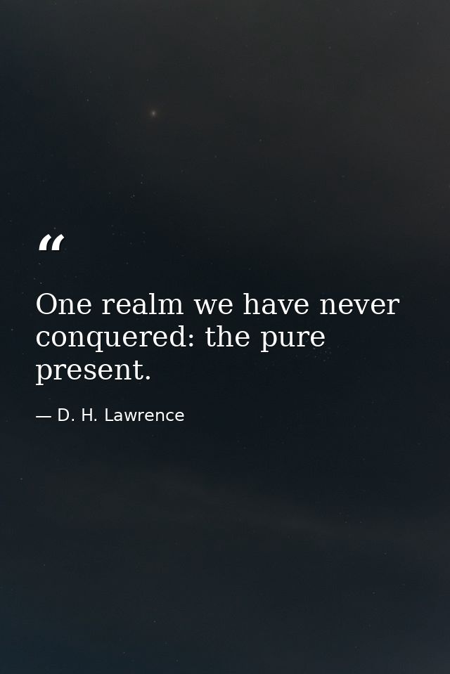 One realm we have never conquered: the pure present. — D. H. Lawrence