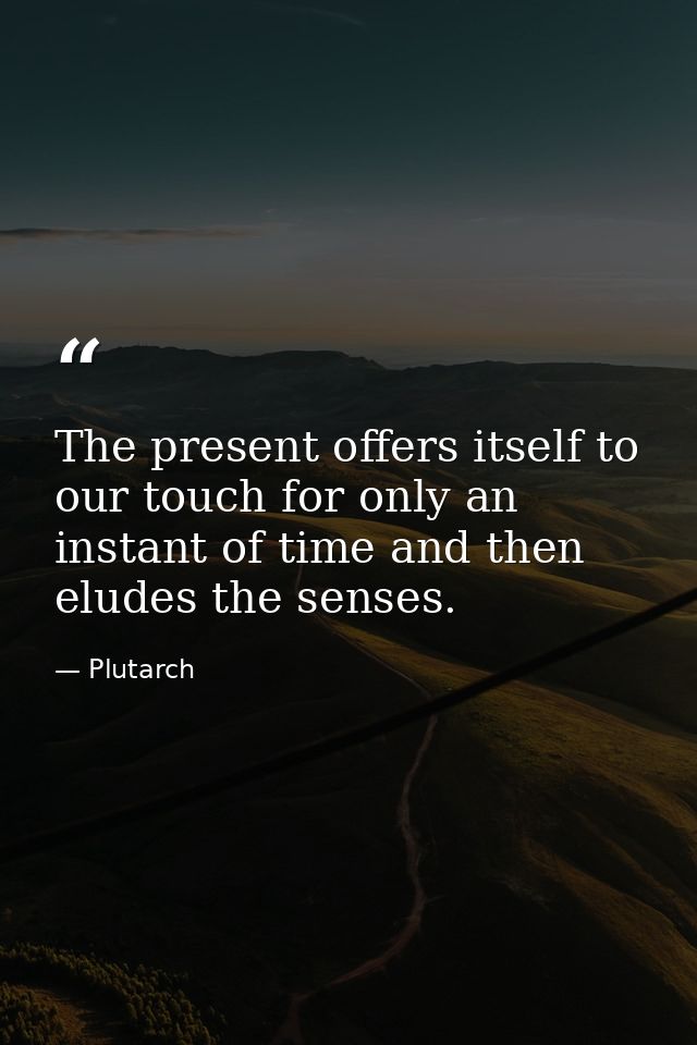 The present offers itself to our touch for only an instant of time and then eludes the senses. — Plutarch