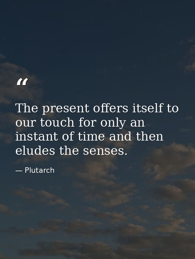 The present offers itself to our touch for only an instant of time and then eludes the senses. — Plutarch