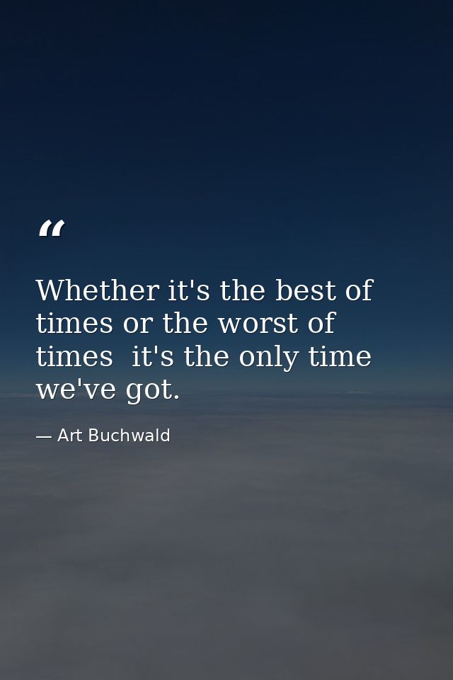 Whether it's the best of times or the worst of times  it's the only time we've got. — Art Buchwald