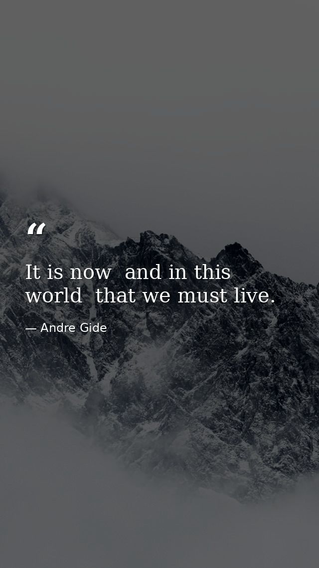 It is now  and in this world  that we must live. — Andre Gide