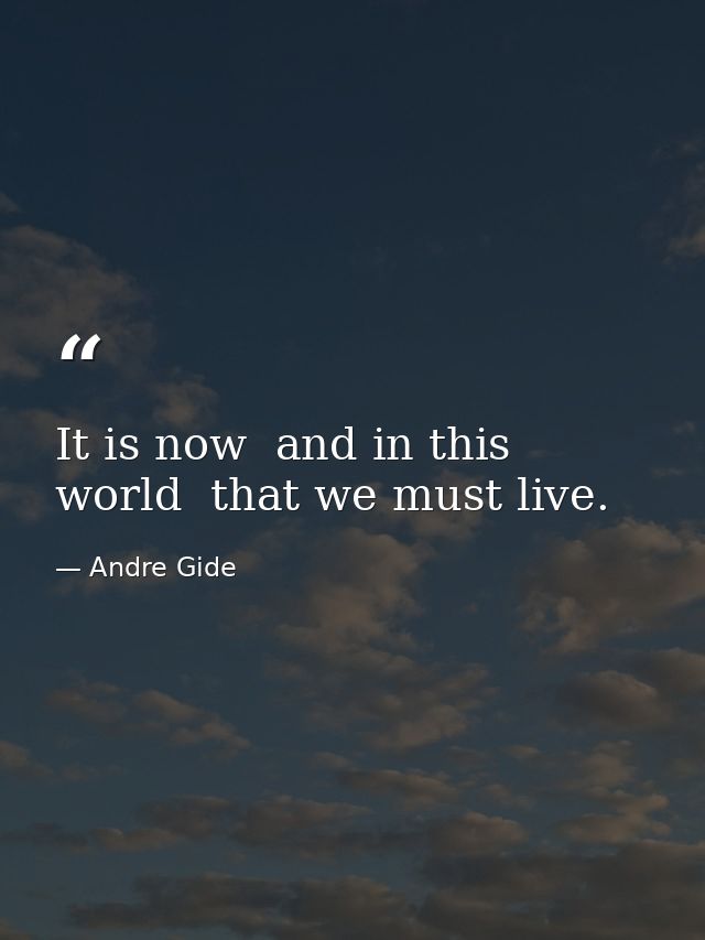 It is now  and in this world  that we must live. — Andre Gide