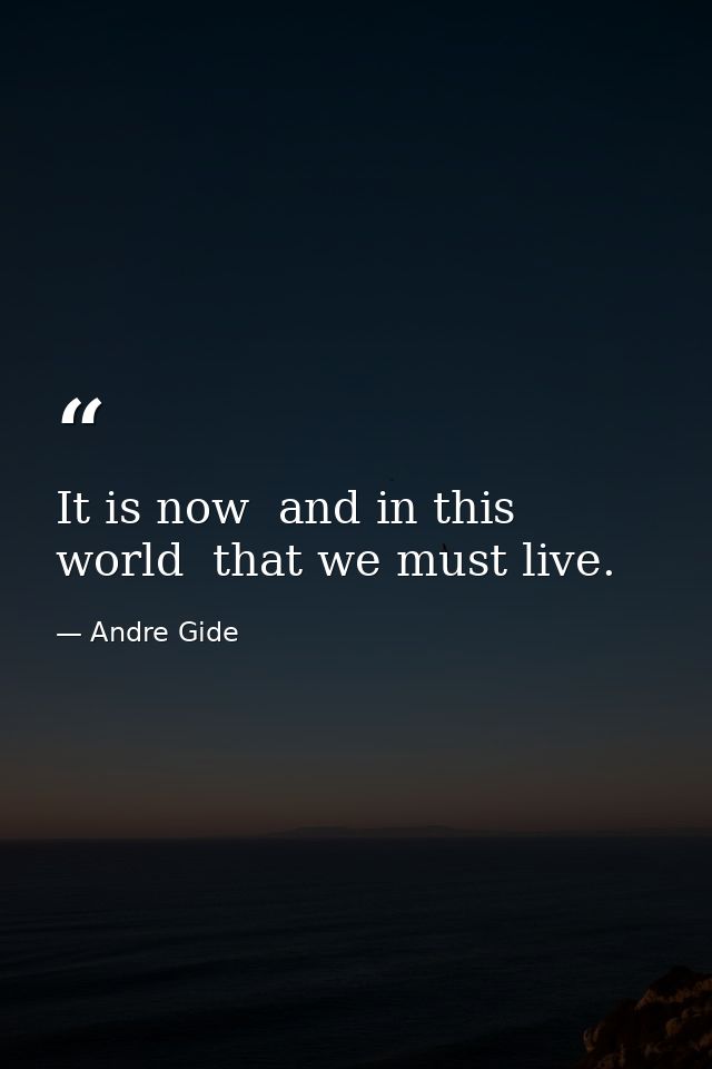It is now  and in this world  that we must live. — Andre Gide