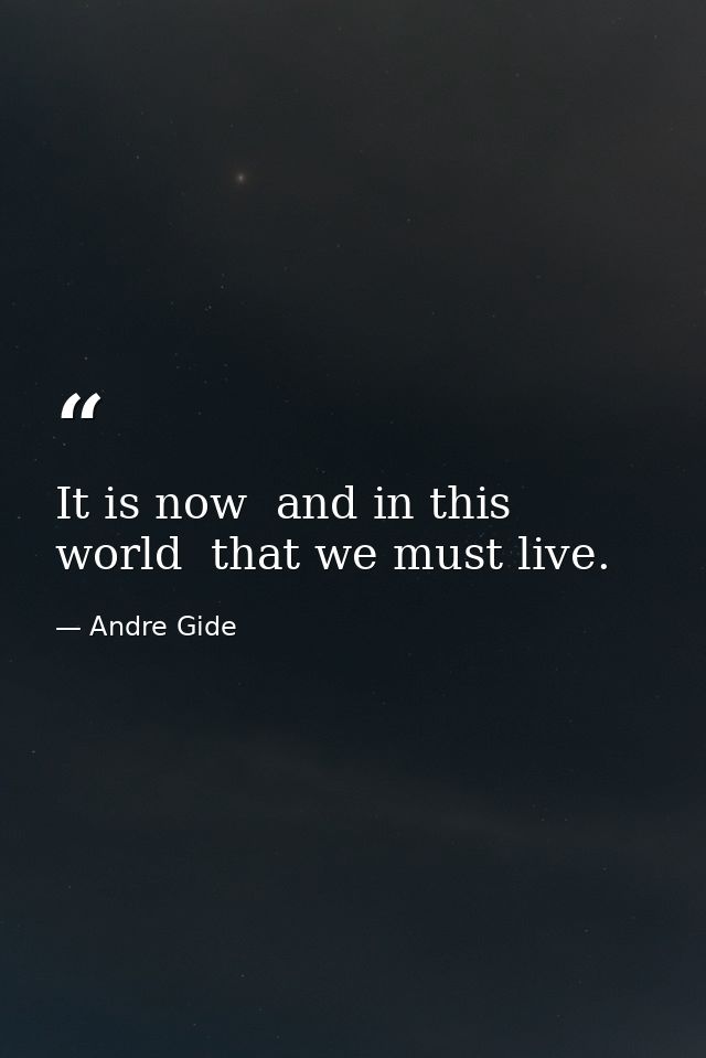 It is now  and in this world  that we must live. — Andre Gide