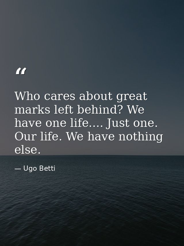 Who cares about great marks left behind? We have one life.... Just one. Our life. We have nothing else. — Ugo Betti