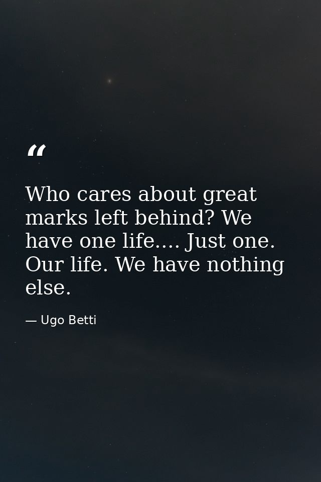 Who cares about great marks left behind? We have one life.... Just one. Our life. We have nothing else. — Ugo Betti