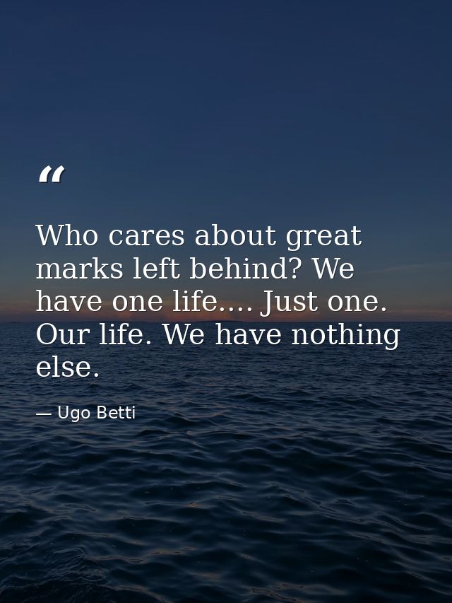 Who cares about great marks left behind? We have one life.... Just one. Our life. We have nothing else. — Ugo Betti