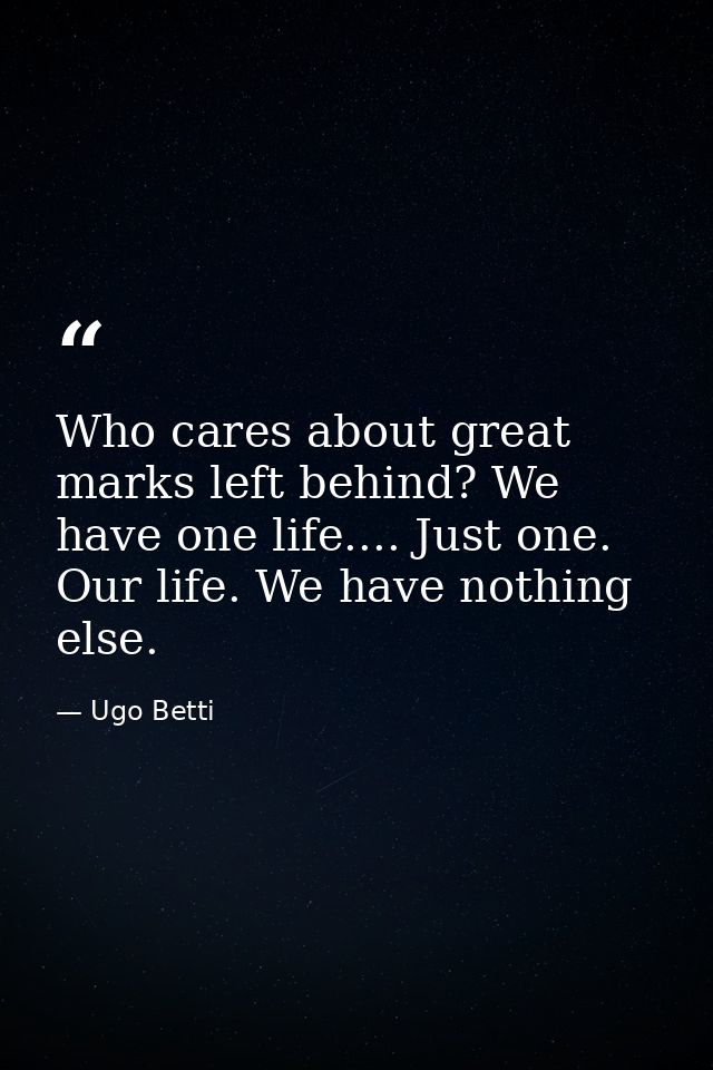 Who cares about great marks left behind? We have one life.... Just one. Our life. We have nothing else. — Ugo Betti