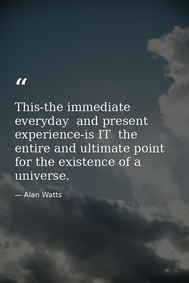 This-the immediate  everyday  and present experience-is IT  the entire and ultimate point for the existence of a univers — Alan Watts