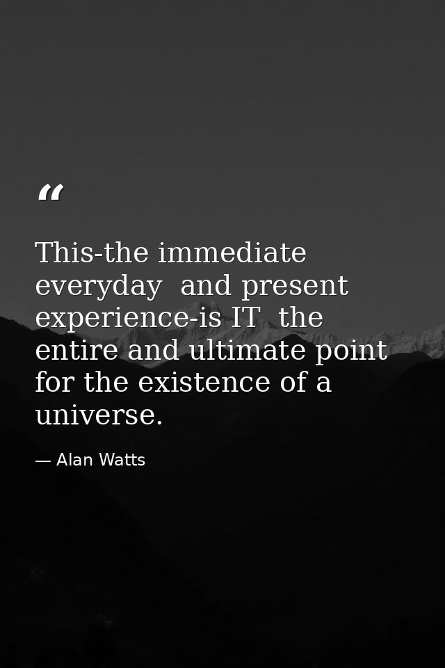 This-the immediate  everyday  and present experience-is IT  the entire and ultimate point for the existence of a univers — Alan Watts