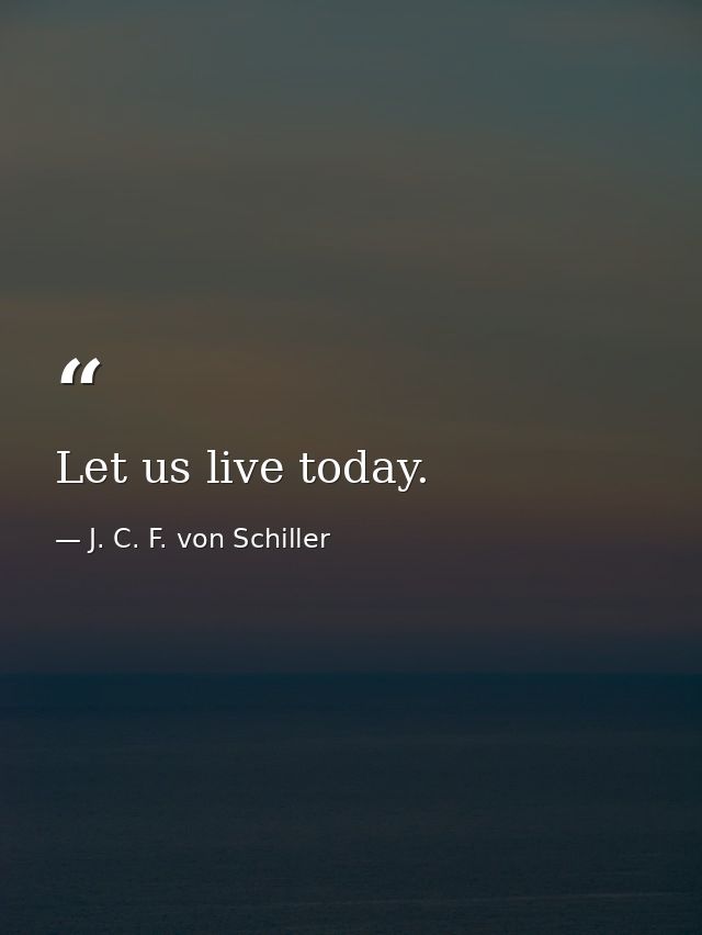 Let us live today. — J. C. F. von Schiller