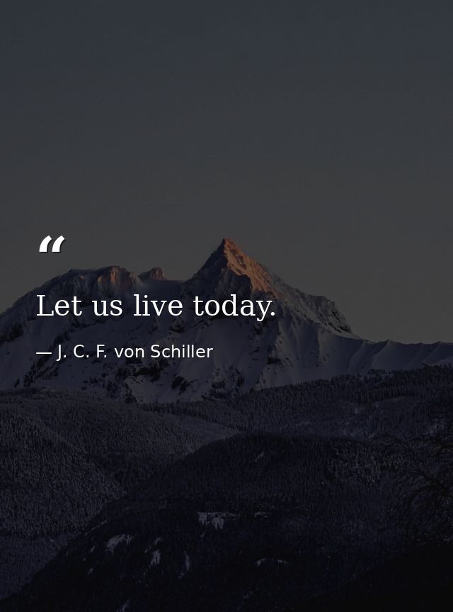 Let us live today. — J. C. F. von Schiller