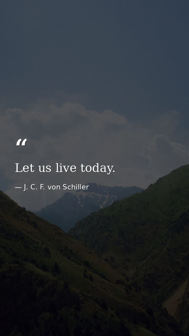 Let us live today. — J. C. F. von Schiller