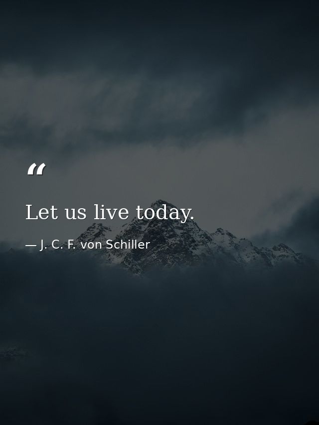 Let us live today. — J. C. F. von Schiller