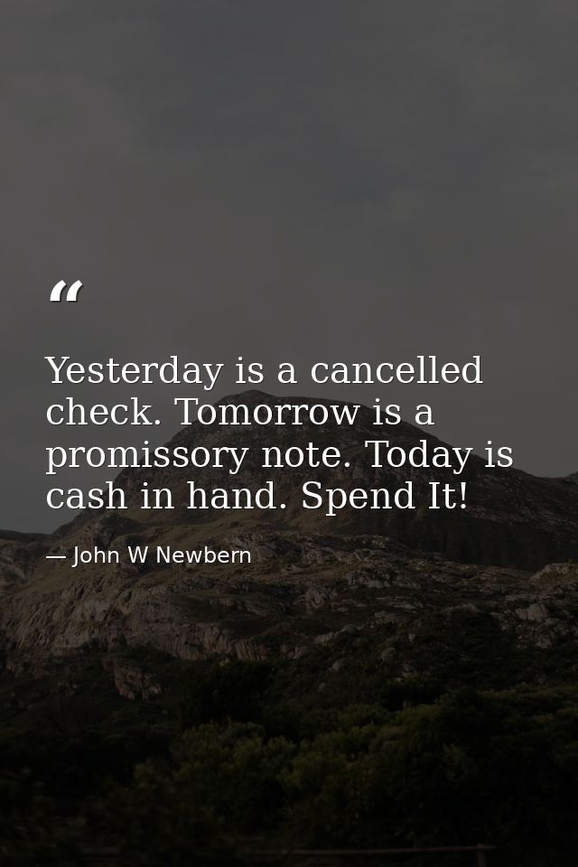 Yesterday is a cancelled check. Tomorrow is a promissory note. Today is cash in hand. Spend It! — John W Newbern