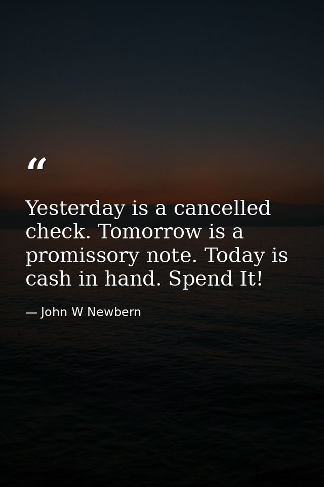 Yesterday is a cancelled check. Tomorrow is a promissory note. Today is cash in hand. Spend It! — John W Newbern