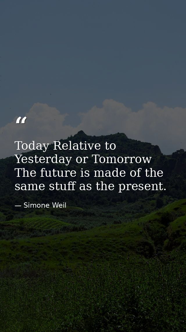 Today Relative to Yesterday or Tomorrow The future is made of the same stuff as the present. — Simone Weil