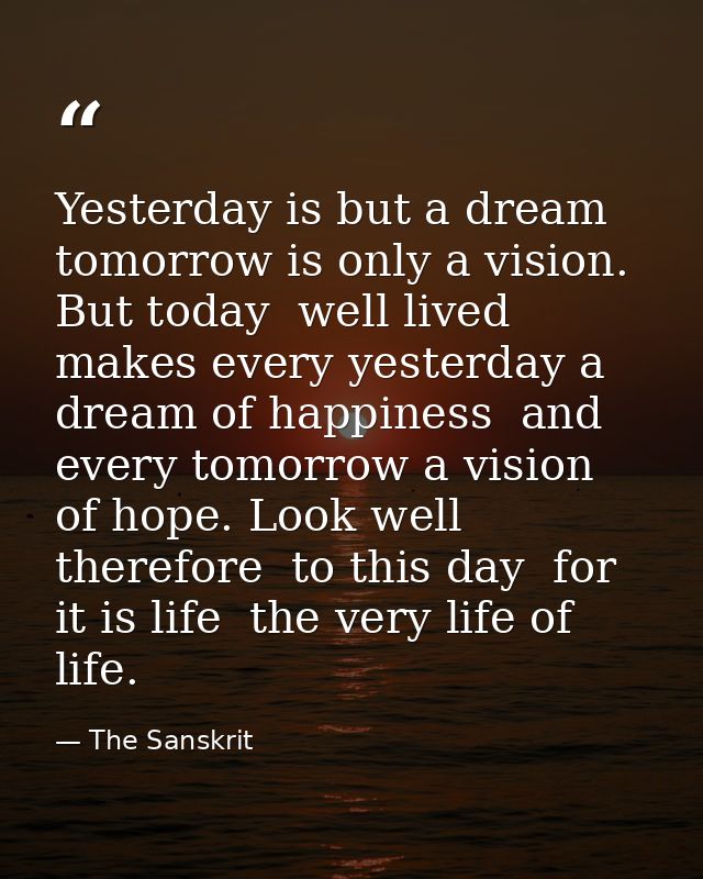 Yesterday is but a dream  tomorrow is only a vision. But today  well lived  makes every yesterday a dream of happiness   — The Sanskrit