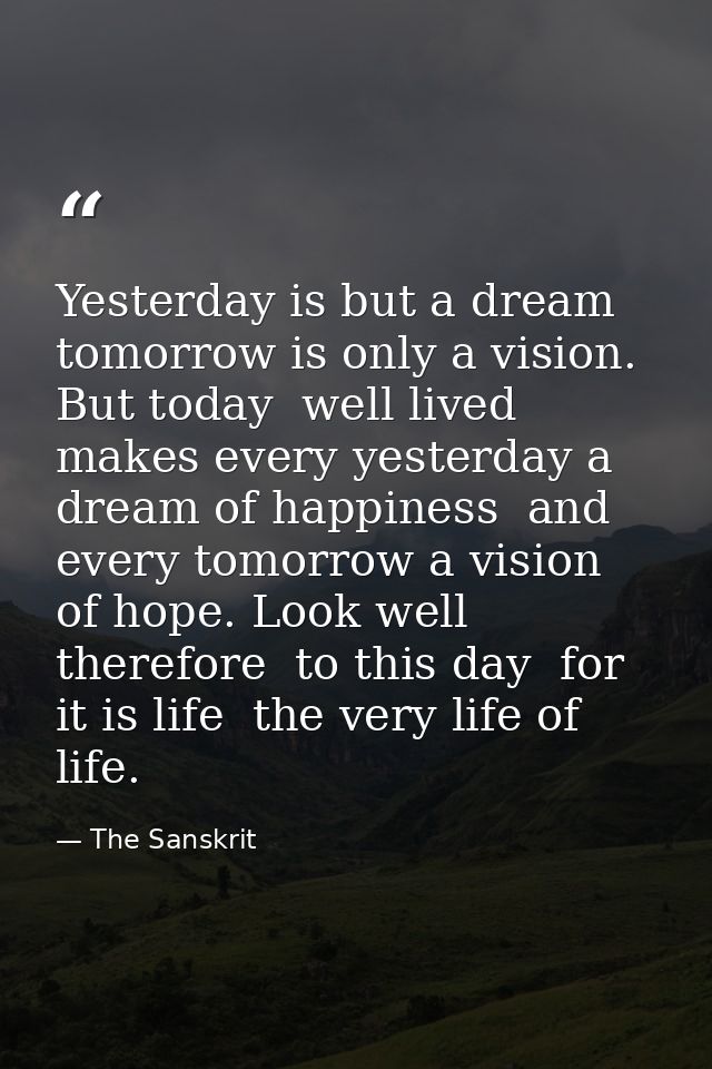 Yesterday is but a dream  tomorrow is only a vision. But today  well lived  makes every yesterday a dream of happiness   — The Sanskrit