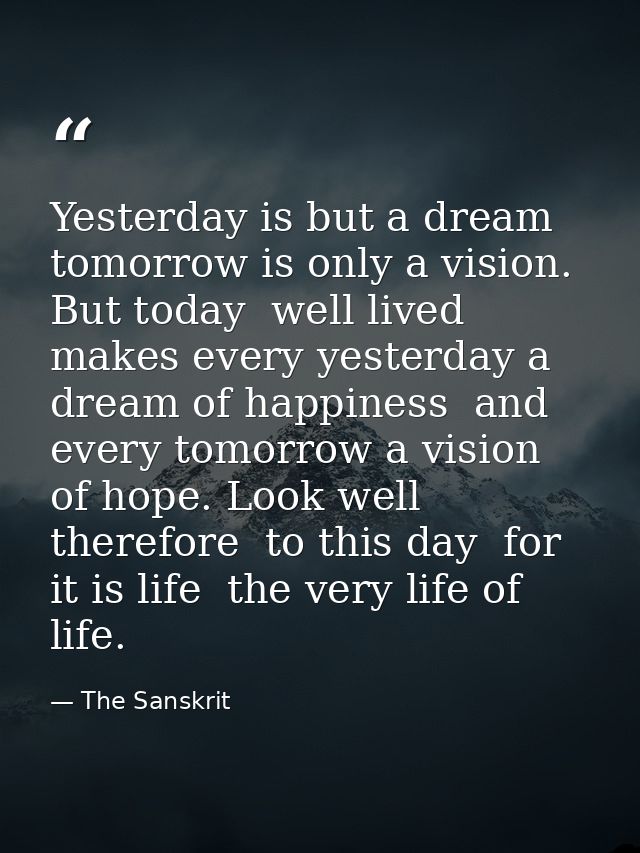 Yesterday is but a dream  tomorrow is only a vision. But today  well lived  makes every yesterday a dream of happiness   — The Sanskrit