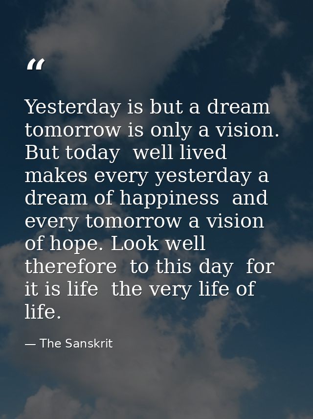 Yesterday is but a dream  tomorrow is only a vision. But today  well lived  makes every yesterday a dream of happiness   — The Sanskrit