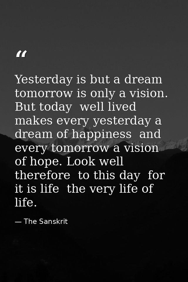 Yesterday is but a dream  tomorrow is only a vision. But today  well lived  makes every yesterday a dream of happiness   — The Sanskrit