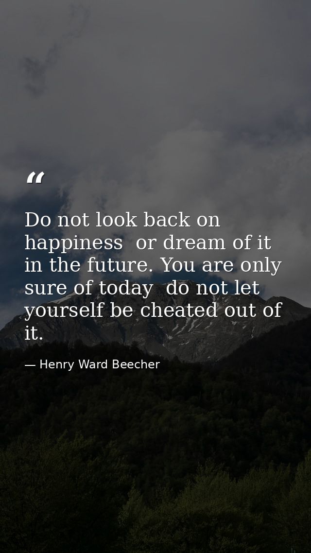 Do not look back on happiness  or dream of it in the future. You are only sure of today  do not let yourself be cheated  — Henry Ward Beecher
