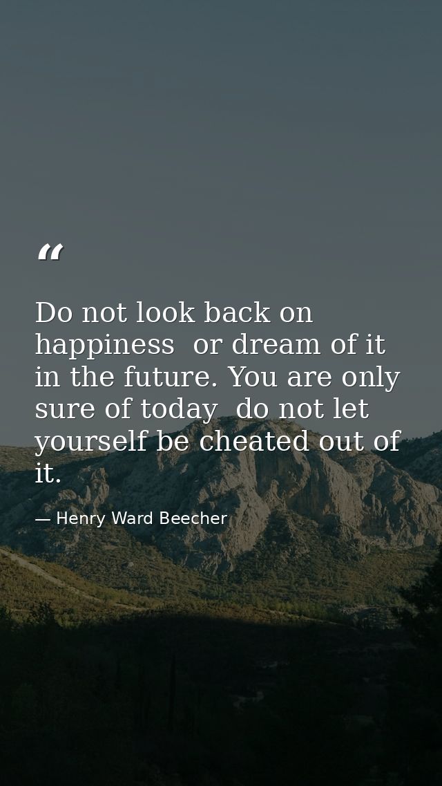 Do not look back on happiness  or dream of it in the future. You are only sure of today  do not let yourself be cheated  — Henry Ward Beecher
