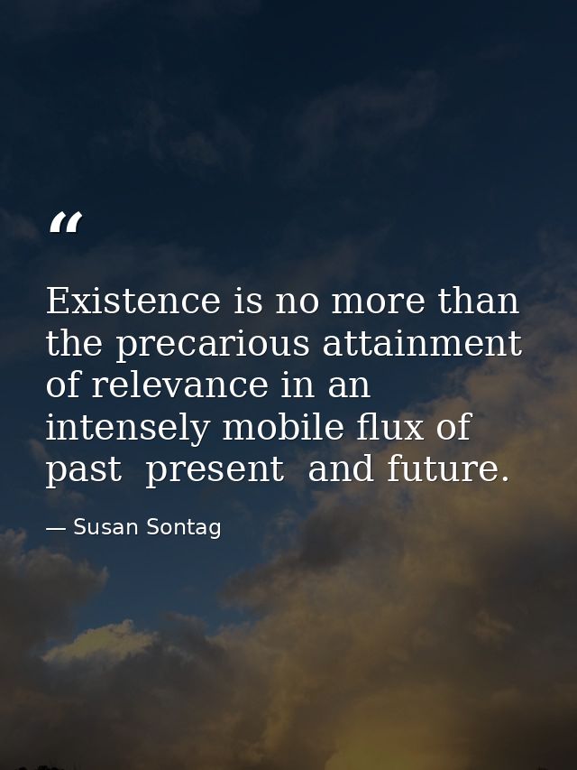 Existence is no more than the precarious attainment of relevance in an intensely mobile flux of past  present  and futur — Susan Sontag