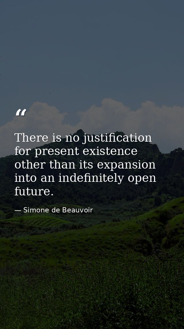 There is no justification for present existence other than its expansion into an indefinitely open future. — Simone de Beauvoir