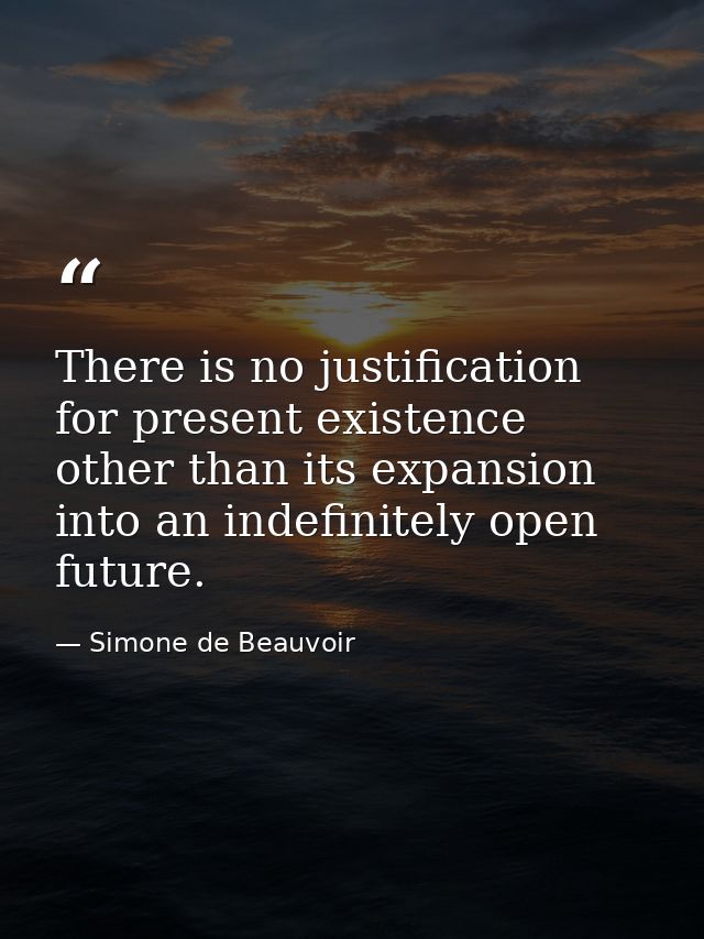 There is no justification for present existence other than its expansion into an indefinitely open future. — Simone de Beauvoir
