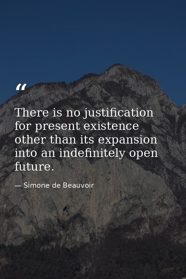 There is no justification for present existence other than its expansion into an indefinitely open future. — Simone de Beauvoir