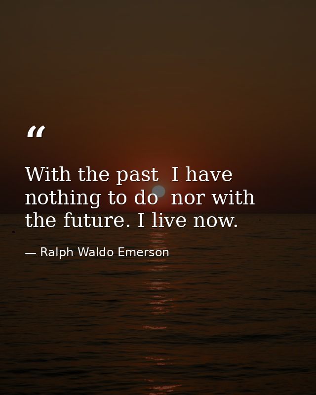 With the past  I have nothing to do  nor with the future. I live now. — Ralph Waldo Emerson