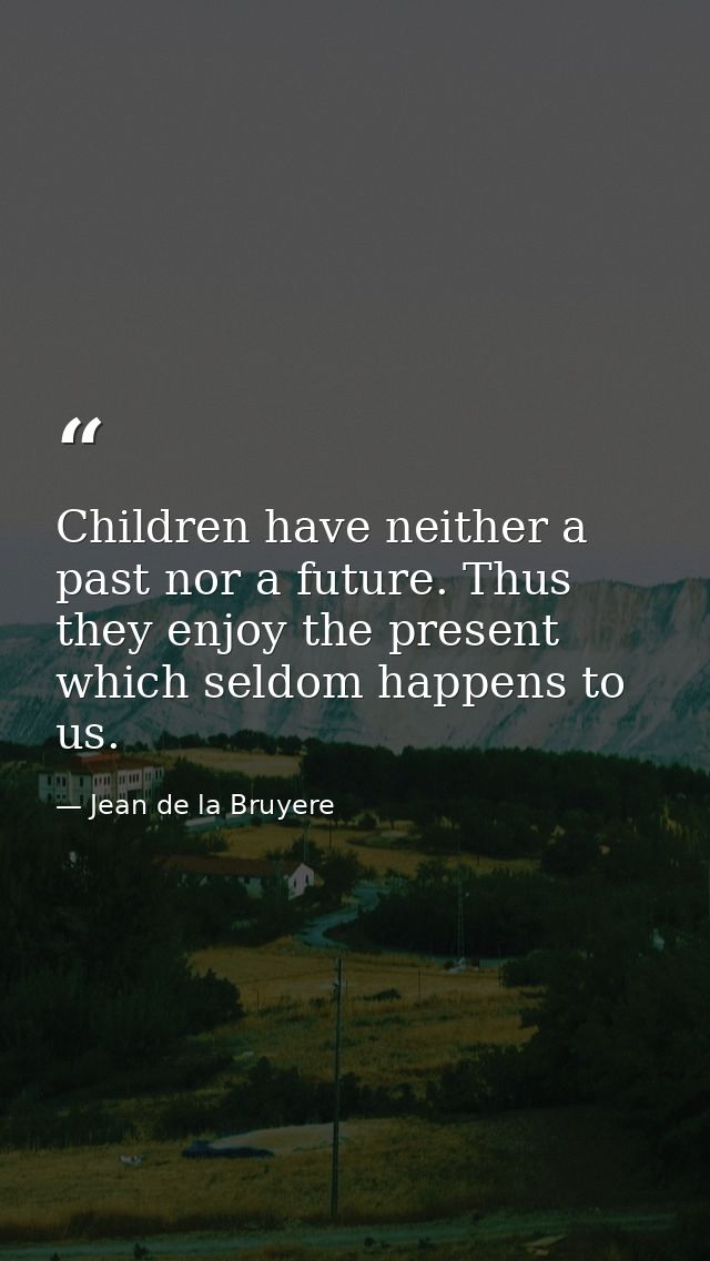 Children have neither a past nor a future. Thus they enjoy the present  which seldom happens to us. — Jean de la Bruyere