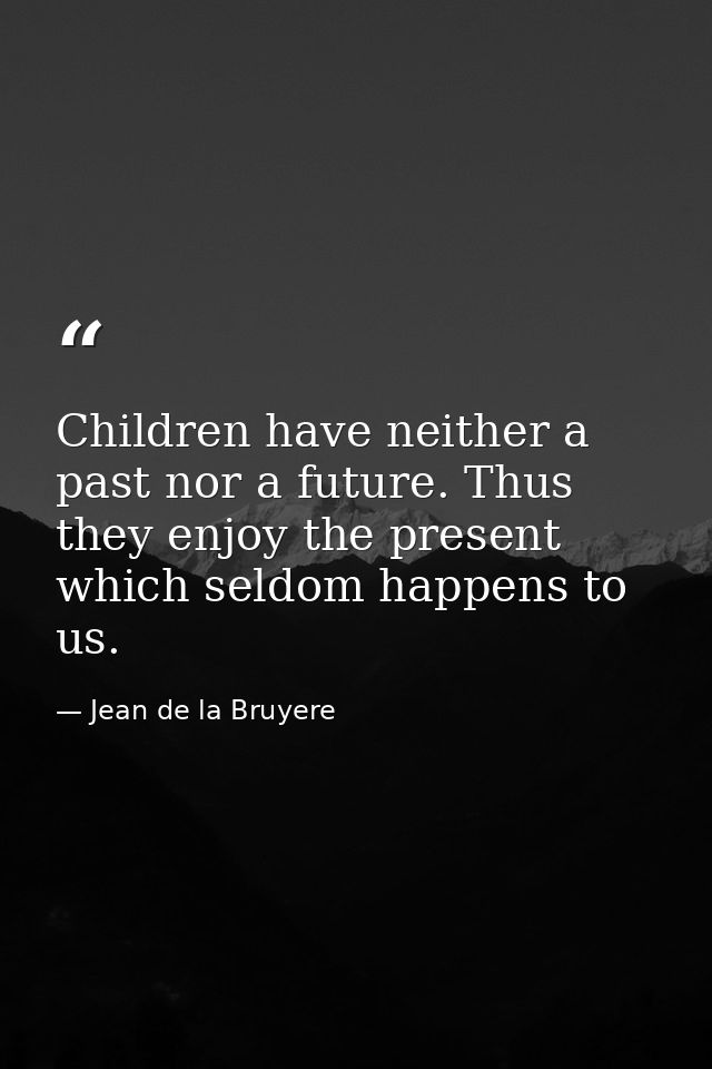 Children have neither a past nor a future. Thus they enjoy the present  which seldom happens to us. — Jean de la Bruyere