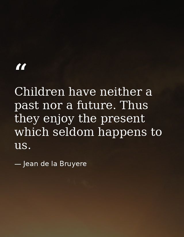 Children have neither a past nor a future. Thus they enjoy the present  which seldom happens to us. — Jean de la Bruyere