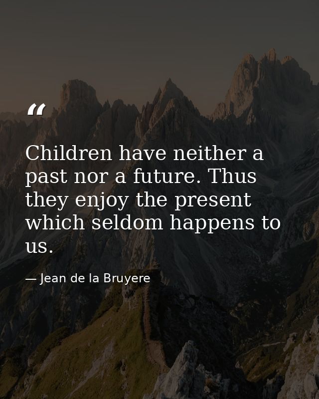 Children have neither a past nor a future. Thus they enjoy the present  which seldom happens to us. — Jean de la Bruyere