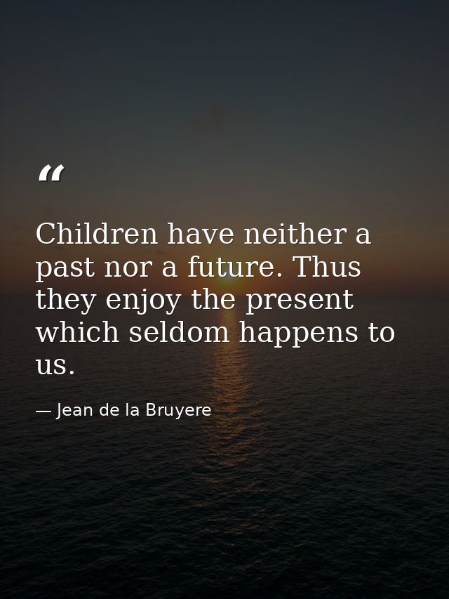 Children have neither a past nor a future. Thus they enjoy the present  which seldom happens to us. — Jean de la Bruyere