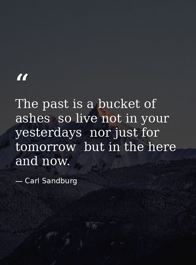 The past is a bucket of ashes  so live not in your yesterdays  nor just for tomorrow  but in the here and now. — Carl Sandburg