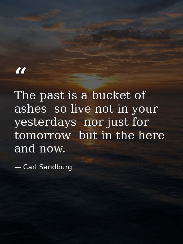 The past is a bucket of ashes  so live not in your yesterdays  nor just for tomorrow  but in the here and now. — Carl Sandburg