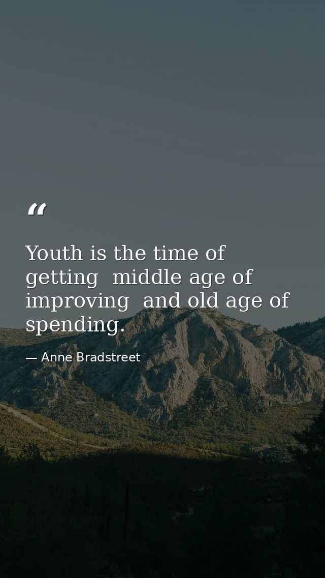 Youth is the time of getting  middle age of improving  and old age of spending. — Anne Bradstreet