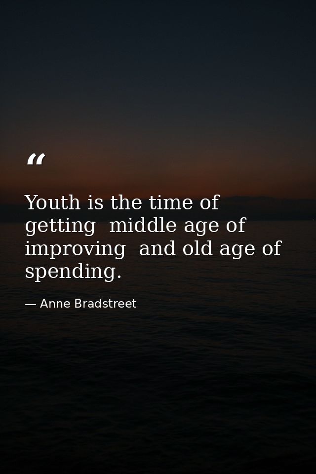 Youth is the time of getting  middle age of improving  and old age of spending. — Anne Bradstreet