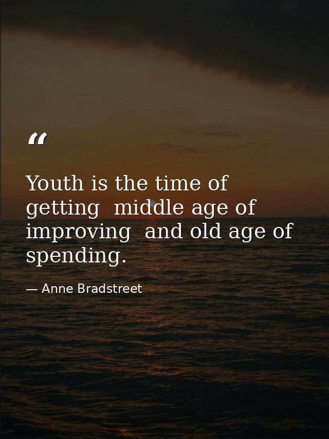 Youth is the time of getting  middle age of improving  and old age of spending. — Anne Bradstreet