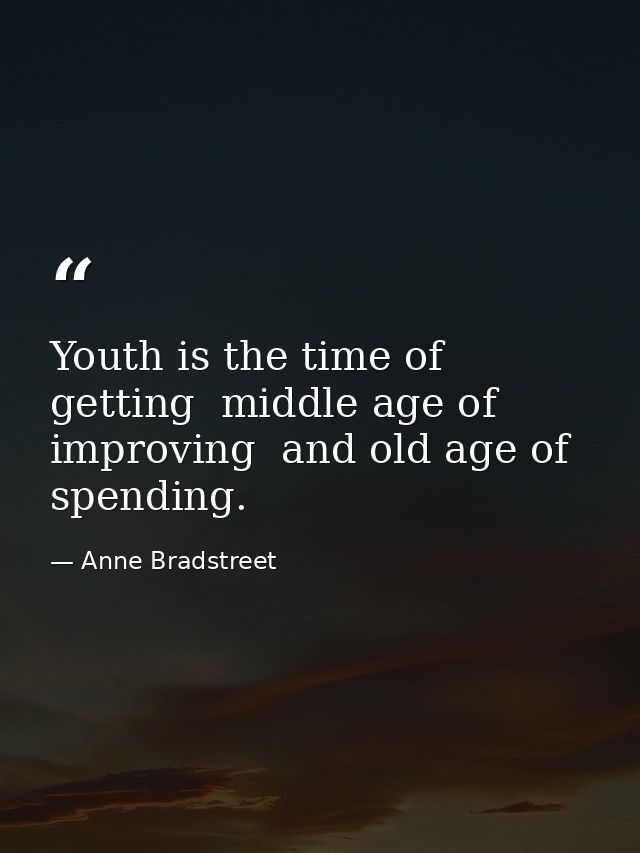 Youth is the time of getting  middle age of improving  and old age of spending. — Anne Bradstreet