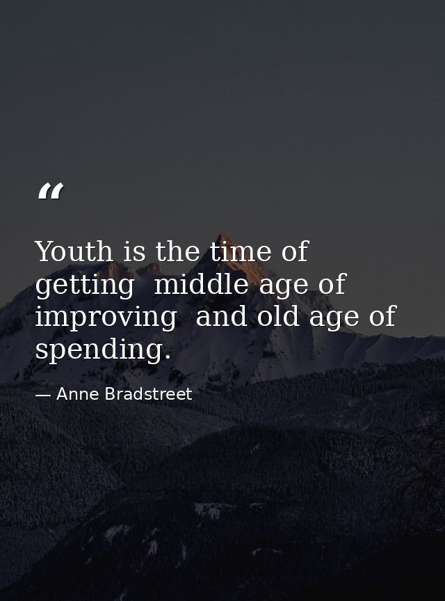 Youth is the time of getting  middle age of improving  and old age of spending. — Anne Bradstreet