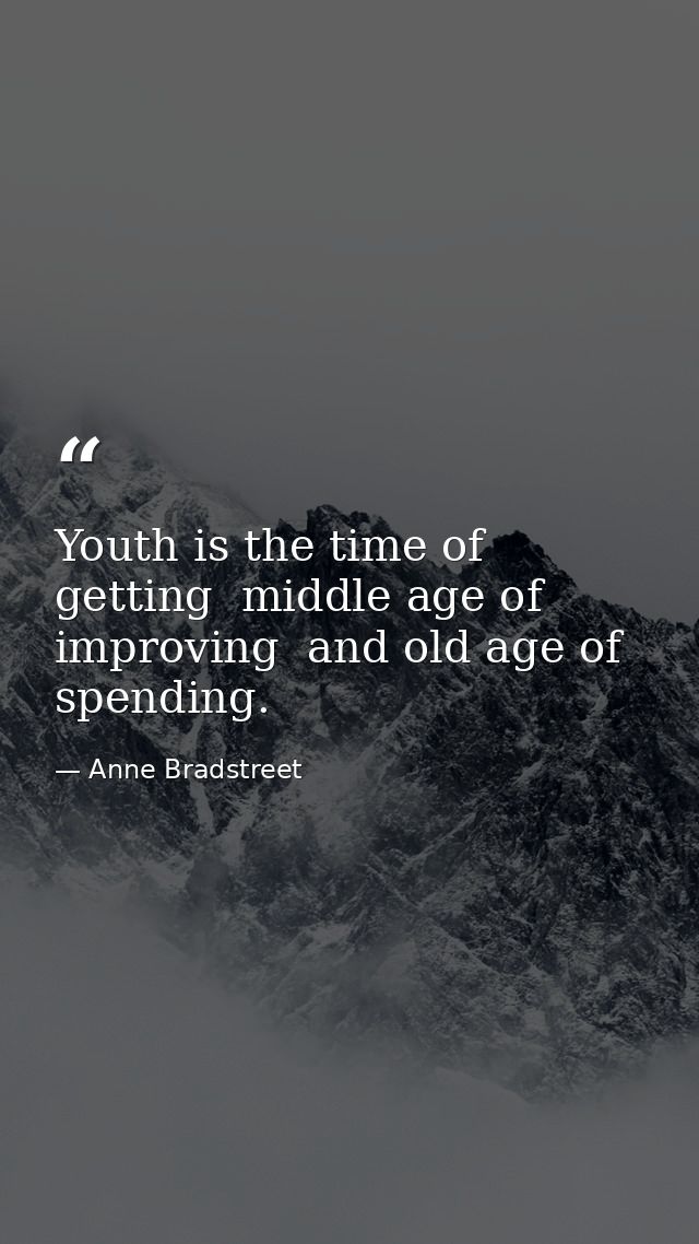 Youth is the time of getting  middle age of improving  and old age of spending. — Anne Bradstreet